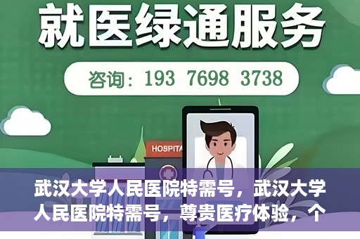 武汉大学人民医院特需号，武汉大学人民医院特需号，尊贵医疗体验，个性化健康守护