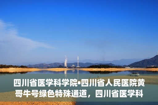 四川省医学科学院•四川省人民医院黄哥牛号绿色特殊通道，四川省医学科学院·四川省人民医院黄哥牛号绿色就医特殊通道
