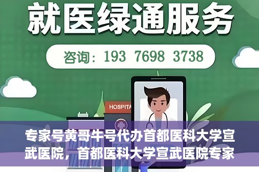 专家号黄哥牛号代办首都医科大学宣武医院，首都医科大学宣武医院专家号黄哥牛号代办服务详解