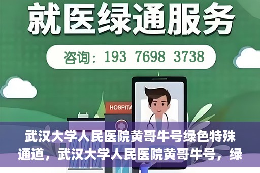 武汉大学人民医院黄哥牛号绿色特殊通道，武汉大学人民医院黄哥牛号，绿色特殊通道开启