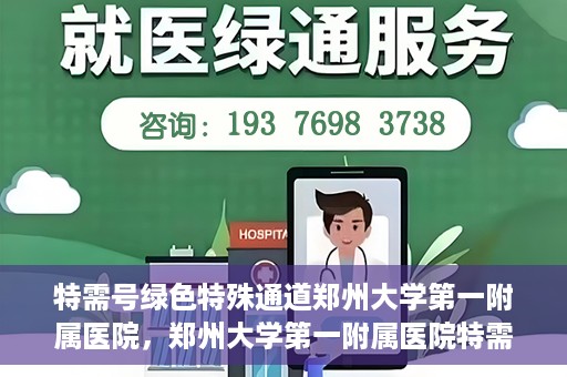 特需号绿色特殊通道郑州大学第一附属医院，郑州大学第一附属医院特需号绿色特殊通道，就医新选择