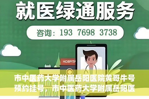 市中医药大学附属岳阳医院黄哥牛号预约挂号，市中医药大学附属岳阳医院黄哥牛号预约挂号攻略