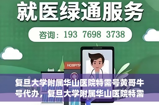 复旦大学附属华山医院特需号黄哥牛号代办，复旦大学附属华山医院特需号黄哥牛号代办服务详解