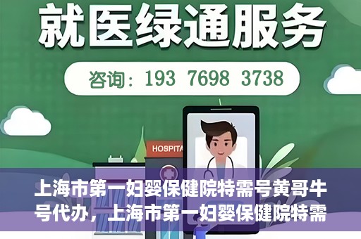 上海市第一妇婴保健院特需号黄哥牛号代办，上海市第一妇婴保健院特需号专家黄哥牛号预约代办服务解析