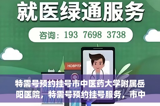 特需号预约挂号市中医药大学附属岳阳医院，特需号预约挂号服务，市中医药大学附属岳阳医院就医新体验