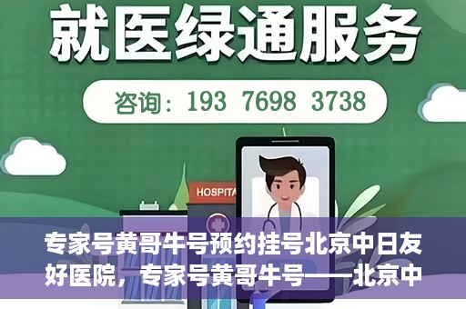 专家号黄哥牛号预约挂号北京中日友好医院，专家号黄哥牛号——北京中日友好医院预约挂号攻略