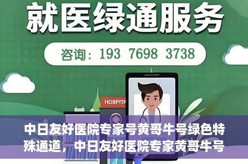 中日友好医院专家号黄哥牛号绿色特殊通道，中日友好医院专家黄哥牛号，绿色特殊通道的健康守护之路